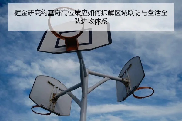 掘金研究约基奇高位策应如何拆解区域联防与盘活全队进攻体系