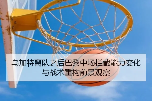 乌加特离队之后巴黎中场拦截能力变化与战术重构前景观察