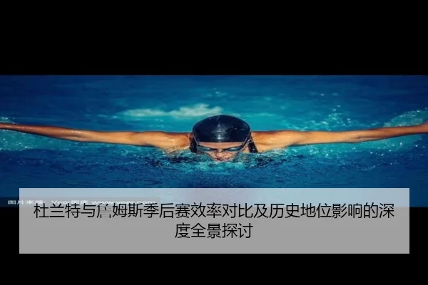 杜兰特与詹姆斯季后赛效率对比及历史地位影响的深度全景探讨