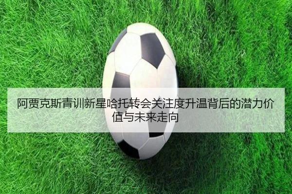 阿贾克斯青训新星哈托转会关注度升温背后的潜力价值与未来走向（kaiyun）