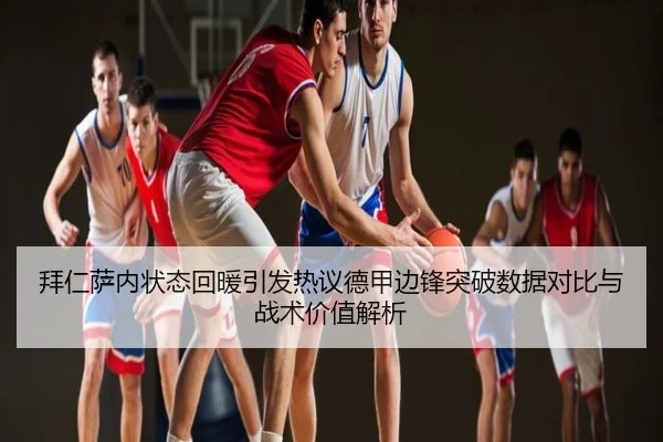 拜仁萨内状态回暖引发热议德甲边锋突破数据对比与战术价值解析