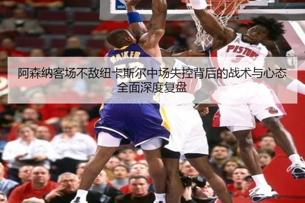 阿森纳客场不敌纽卡斯尔中场失控背后的战术与心态全面深度复盘