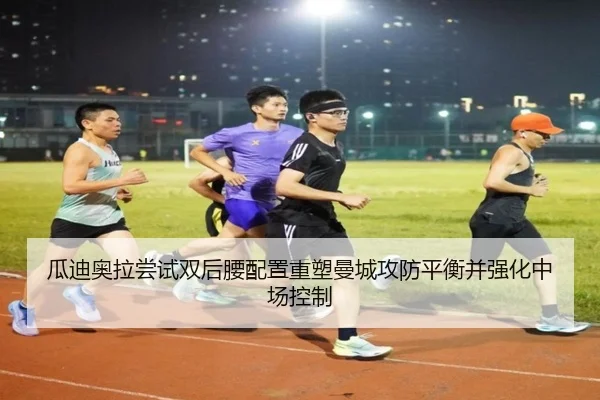 瓜迪奥拉尝试双后腰配置重塑曼城攻防平衡并强化中场控制 - kaiyun