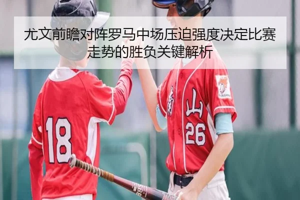 尤文前瞻对阵罗马中场压迫强度决定比赛走势的胜负关键解析 - kaiyun