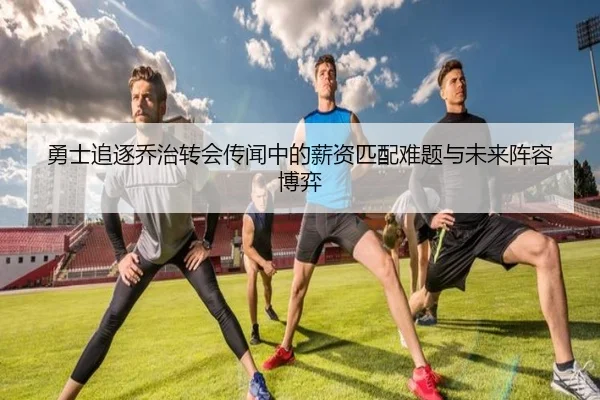 勇士追逐乔治转会传闻中的薪资匹配难题与未来阵容博弈