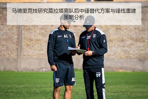 马德里竞技研究莫拉塔离队后中锋替代方案与锋线重建策略分析