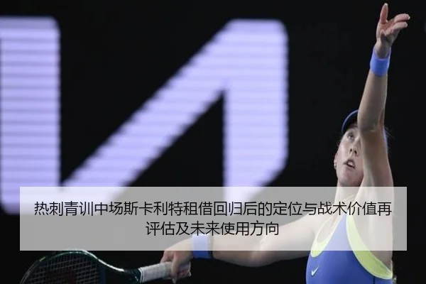 热刺青训中场斯卡利特租借回归后的定位与战术价值再评估及未来使用方向 - kaiyun
