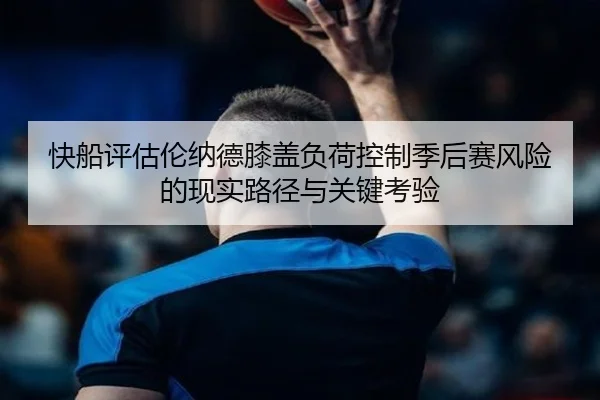 快船评估伦纳德膝盖负荷控制季后赛风险的现实路径与关键考验