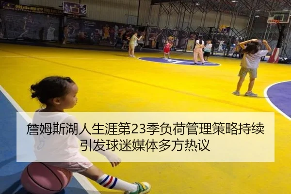詹姆斯湖人生涯第23季负荷管理策略持续引发球迷媒体多方热议 - kaiyun