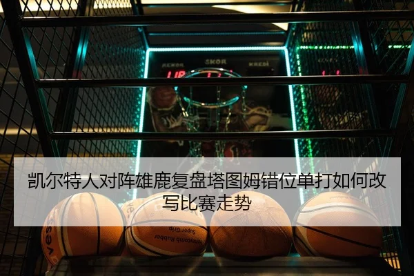 凯尔特人对阵雄鹿复盘塔图姆错位单打如何改写比赛走势 - kaiyun